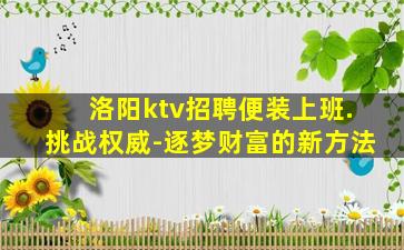 洛阳ktv招聘便装上班.挑战权威-逐梦财富的新方法